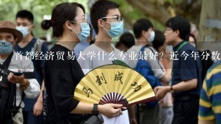 首都经济贸易大学什么专业最好？近今年分数线多少？