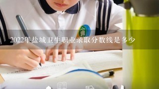 2022年盐城卫生职业录取分数线是多少