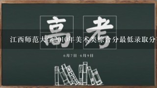 江西师范大学2010年美术类综合分最低录取分数线