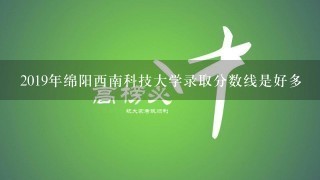 2019年绵阳西南科技大学录取分数线是好多