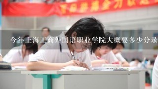 今年上海工商外国语职业学院大概要多少分录取？
