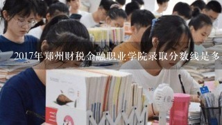 2017年郑州财税金融职业学院录取分数线是多少