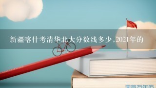 新疆喀什考清华北大分数线多少,2021年的