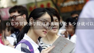 山东外贸职业学院商务英语专业多少分就可以报呢