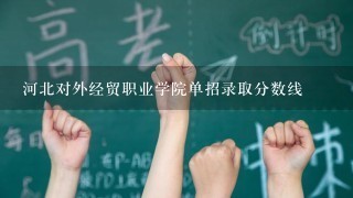 河北对外经贸职业学院单招录取分数线