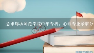 急求廊坊师范学院07年专科，心理专业录取分数线??谢谢大家