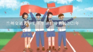 兰州交通大学美术生录取分数线2021年