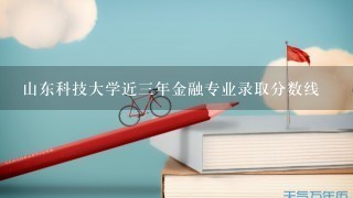 山东科技大学近三年金融专业录取分数线