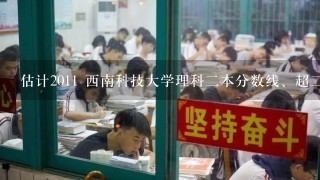 估计2011 西南科技大学理科二本分数线、超二本25可能上吗？