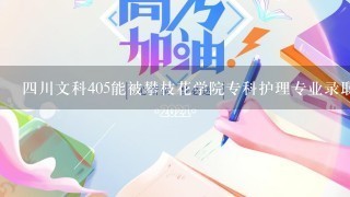 四川文科405能被攀枝花学院专科护理专业录取吗？