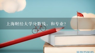 上海财经大学分数线，和专业？