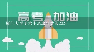 厦门大学美术生录取分数线2021