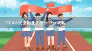 2014年天津商业大学录取分数线