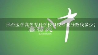 邢台医学高等专科学校口腔专业分数线多少？