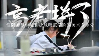 淮阴师范学院和盐城师范学院的美术专业分