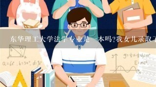 东华理工大学法学专业是一本吗?我女儿录取了法学专业显示是一本