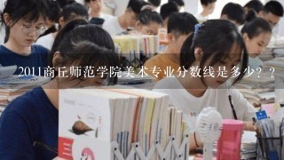 2011商丘师范学院美术专业分数线是多少？？