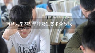 南昌大学2021年研究生艺术分数线