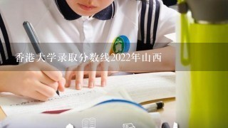 香港大学录取分数线2022年山西