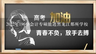 2022年196分会计专硕能进黑龙江那所学校