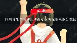 四川音乐学院2020动画专业研究生录取分数线