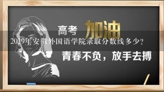 2019年安徽外国语学院录取分数线多少？