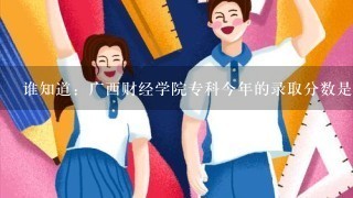 谁知道：广西财经学院专科今年的录取分数是多少？专科还是本科？广西国际商务职业技术学院(原广西外贸学校)是公办还是民办的？