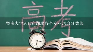 暨南大学2012在湖北各个专业录取分数线