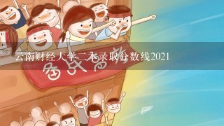 云南财经大学二本录取分数线2021