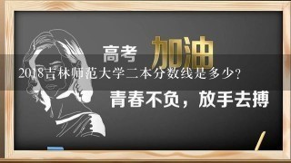 2018吉林师范大学二本分数线是多少？