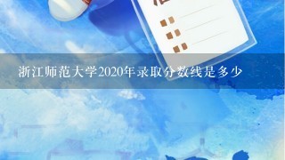 浙江师范大学2020年录取分数线是多少