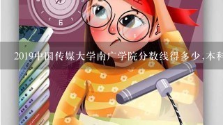 2019中国传媒大学南广学院分数线得多少,本科!