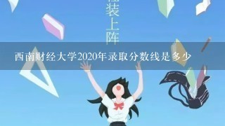 西南财经大学2020年录取分数线是多少