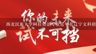 西北民族大学阿拉伯语专业近年在辽宁文科招生分数线是多少，今年还找吗？难度有多大。谢谢