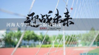 河海大学2021年录取分数线