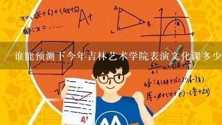 谁能预测下今年吉林艺术学院表演文化课多少分？我专业课278分、外省第八、我是辽宁的、现在文化课能考3