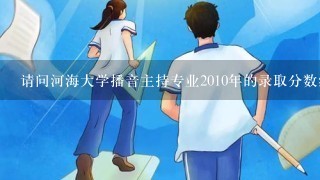 请问河海大学播音主持专业2010年的录取分数线（安徽）是多少？能详细说明下播音主持专业的情况吗？