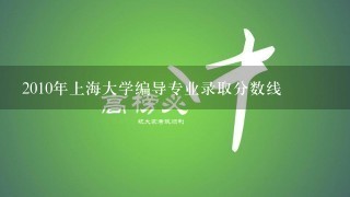 2010年上海大学编导专业录取分数线