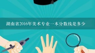 湖南省2016年美术专业一本分数线是多少