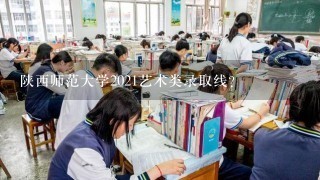 陕西师范大学2021艺术类录取线？