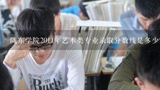 陇东学院2011年艺术类专业录取分数线是多少?