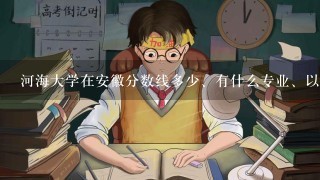 河海大学在安徽分数线多少、有什么专业、以及安徽省的招生情况、