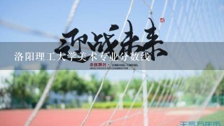 洛阳理工大学美术专业分数线