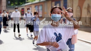 郑州大学升达经贸管理学院三本录取分数