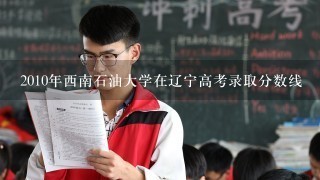 2010年西南石油大学在辽宁高考录取分数线