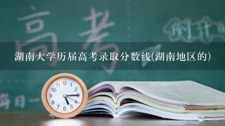 湖南大学历届高考录取分数线(湖南地区的)