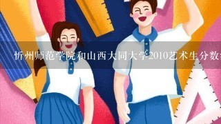 忻州师范学院和山西大同大学2010艺术生分数线是多少？〈美术文科〉