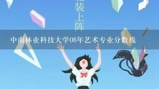 中南林业科技大学08年艺术专业分数线