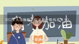 2022年大连舰艇学院录取分数线是多少?