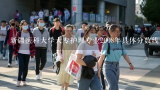 新疆医科大学大专护理专业2008年具体分数线是多少？``最低多少分能上？？